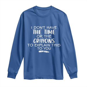 I Dont Have The Time Or The Crayons To Explain This To You Long Sleeve Shirt Funny Sarcastic Saying Offensive Humor