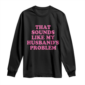 Sarcastic Wife Long Sleeve Shirt That Sounds Like My Husbands Problem TS10 Black Print Your Wear