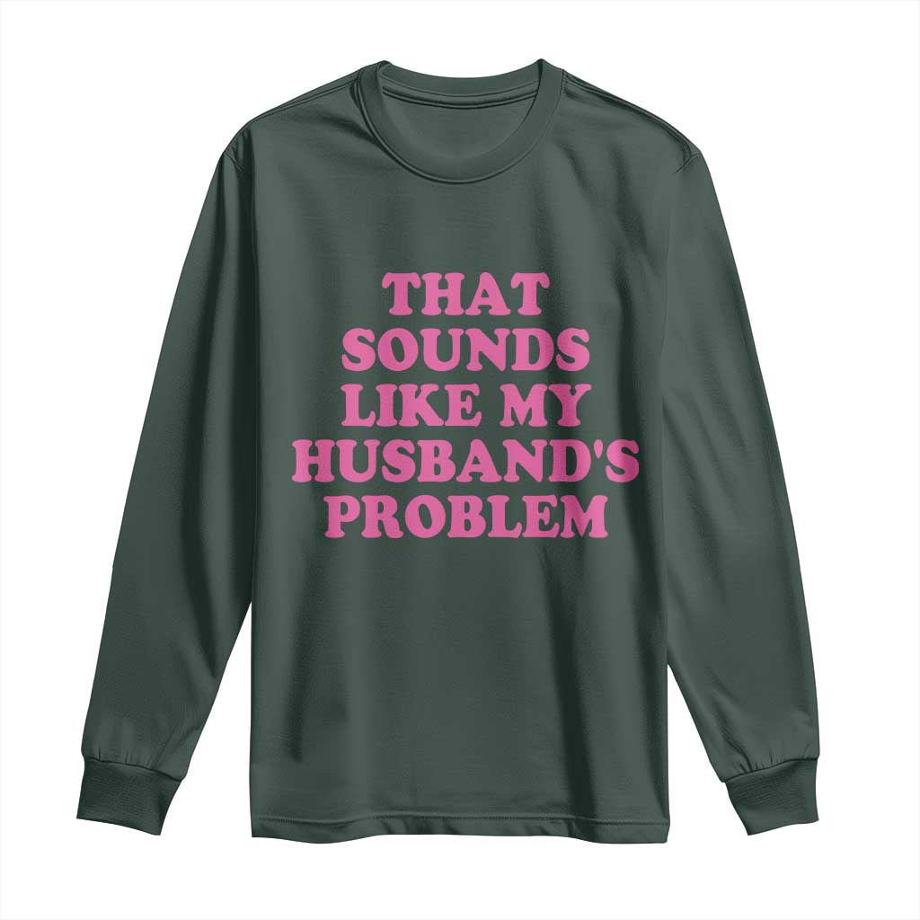 Sarcastic Wife Long Sleeve Shirt That Sounds Like My Husbands Problem TS10 Dark Forest Green Print Your Wear