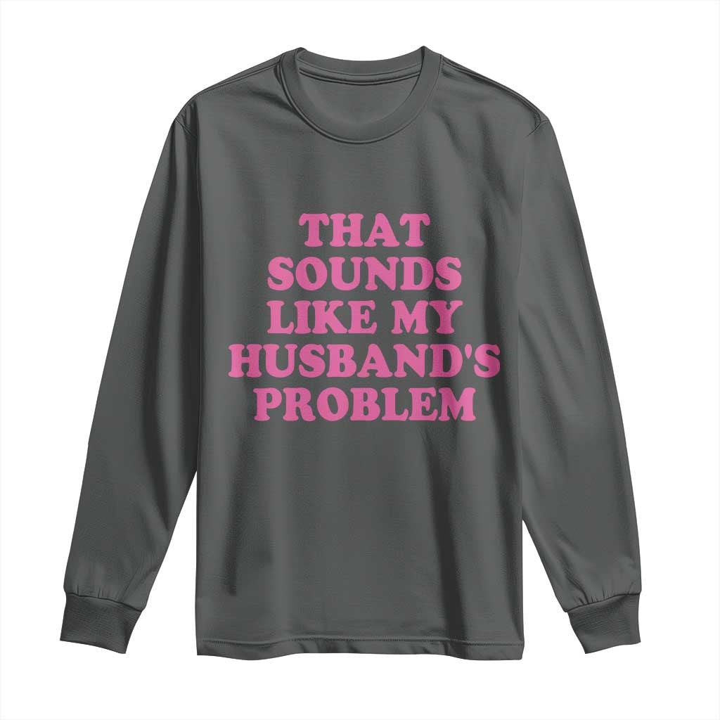 Sarcastic Wife Long Sleeve Shirt That Sounds Like My Husbands Problem TS10 Dark Heather Print Your Wear