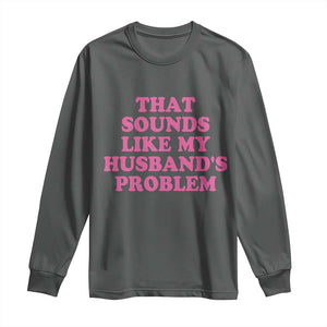 Sarcastic Wife Long Sleeve Shirt That Sounds Like My Husbands Problem TS10 Dark Heather Print Your Wear