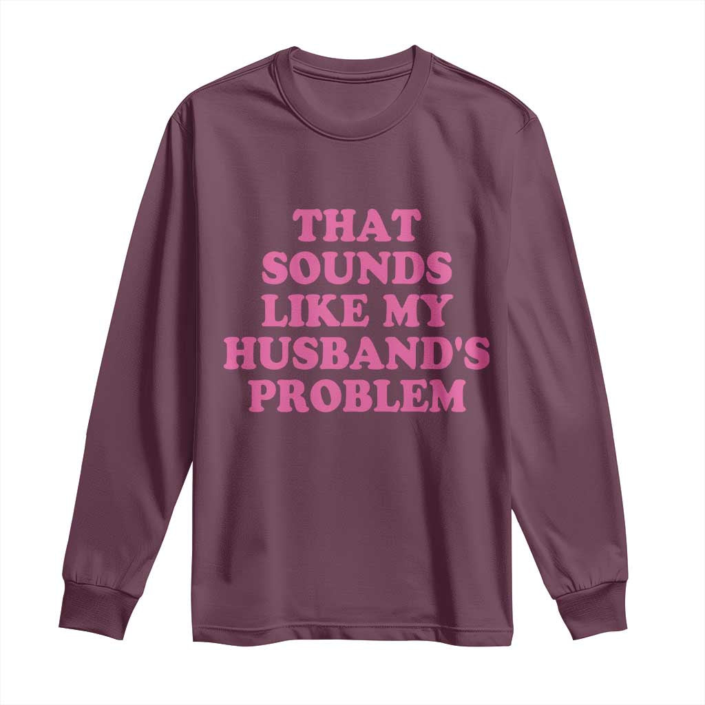 Sarcastic Wife Long Sleeve Shirt That Sounds Like My Husbands Problem TS10 Maroon Print Your Wear