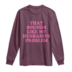 Sarcastic Wife Long Sleeve Shirt That Sounds Like My Husbands Problem TS10 Maroon Print Your Wear