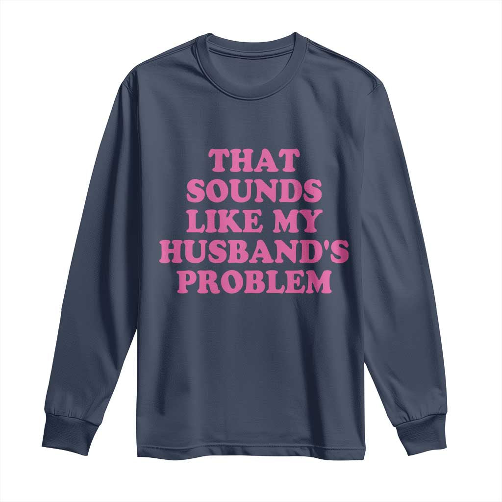 Sarcastic Wife Long Sleeve Shirt That Sounds Like My Husbands Problem TS10 Navy Print Your Wear