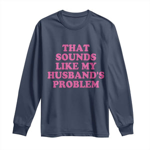 Sarcastic Wife Long Sleeve Shirt That Sounds Like My Husbands Problem TS10 Navy Print Your Wear