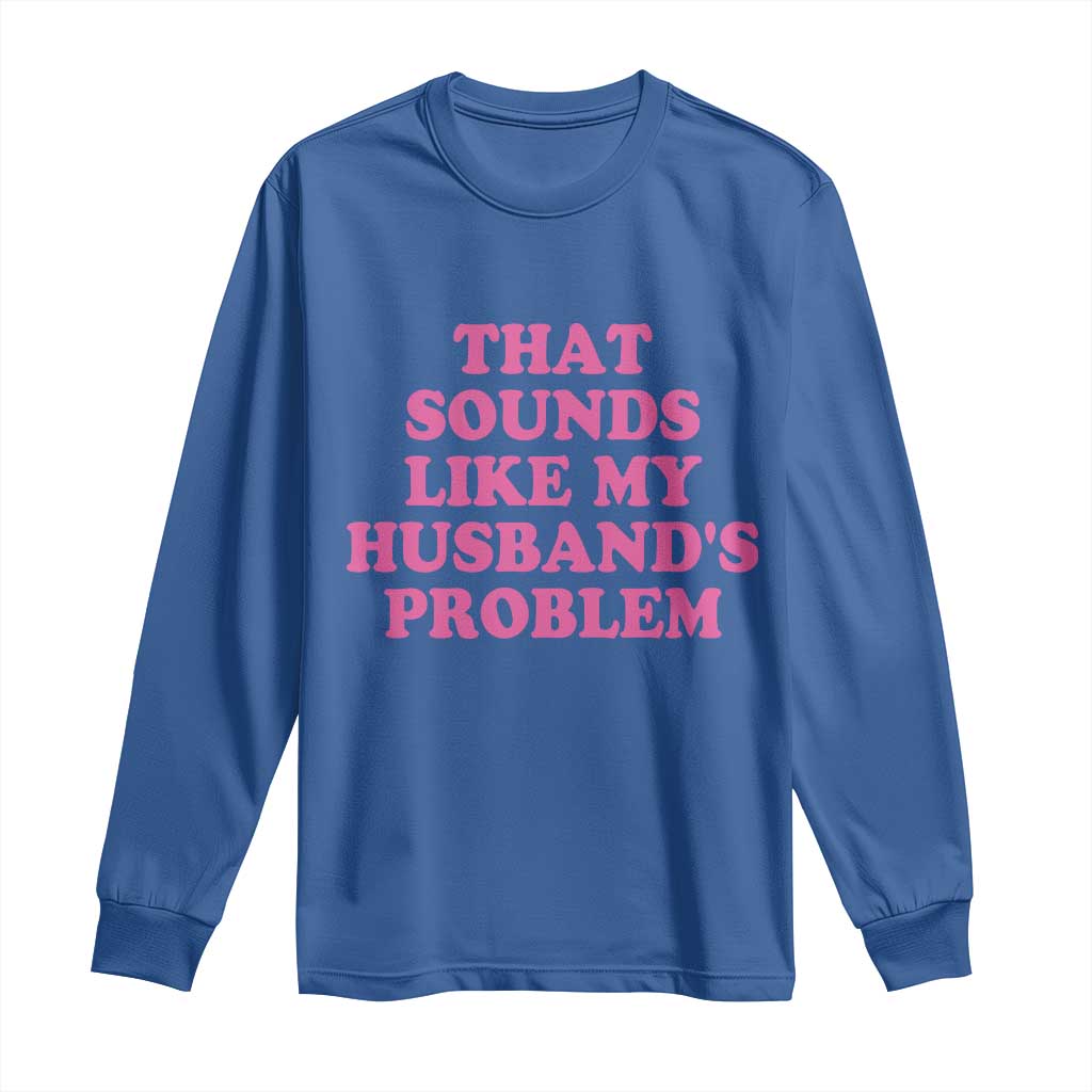 Sarcastic Wife Long Sleeve Shirt That Sounds Like My Husbands Problem TS10 Royal Blue Print Your Wear