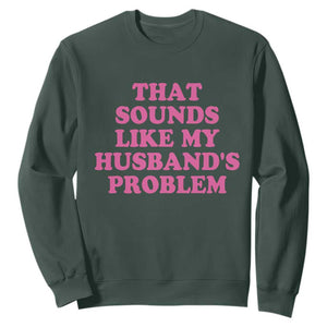 Sarcastic Wife Sweatshirt That Sounds Like My Husbands Problem TS10 Dark Forest Green Print Your Wear