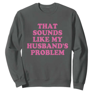 Sarcastic Wife Sweatshirt That Sounds Like My Husbands Problem TS10 Dark Heather Print Your Wear