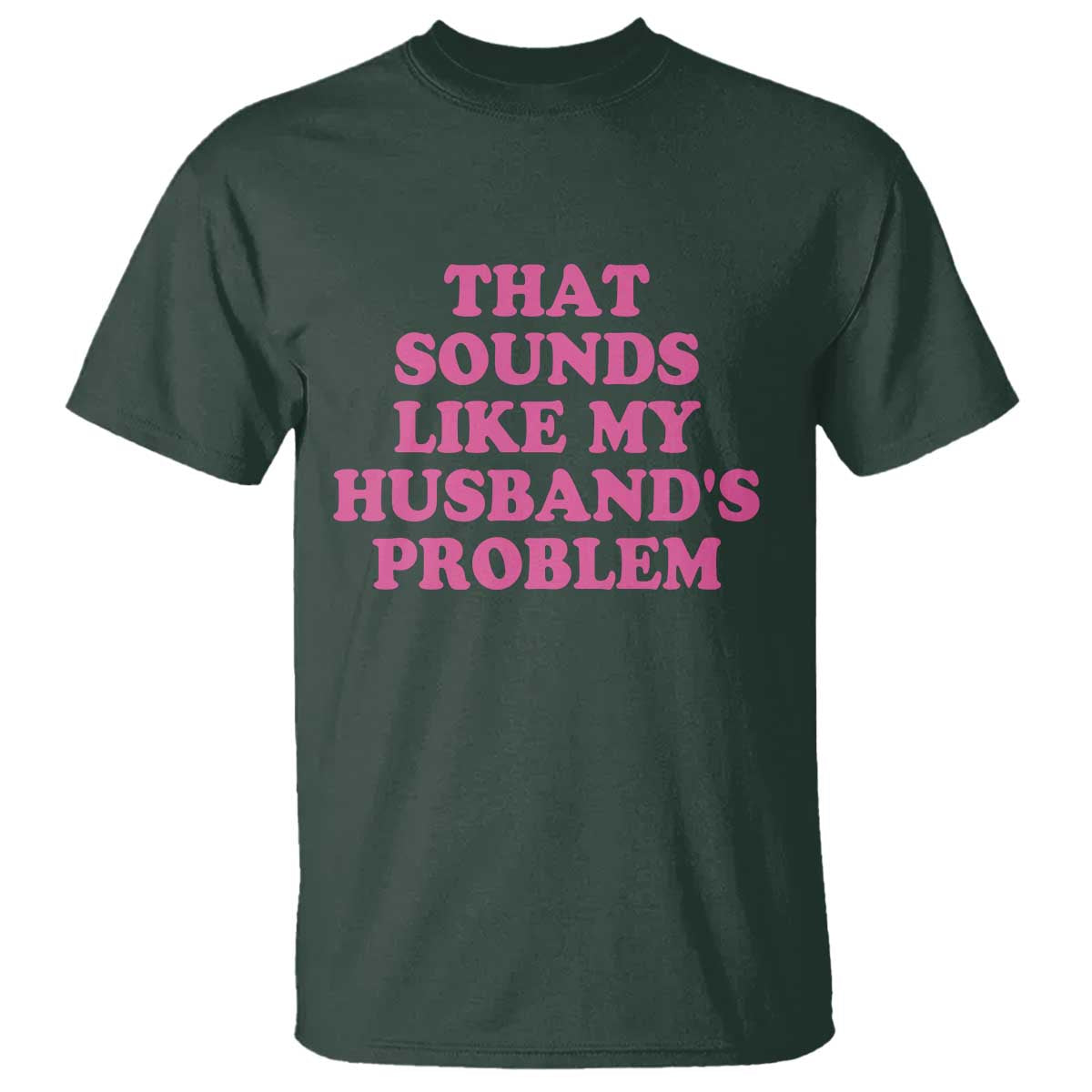Sarcastic Wife T Shirt That Sounds Like My Husbands Problem TS10 Dark Forest Green Print Your Wear