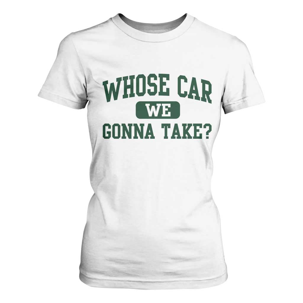 Whose Car We Gonna Take Meme T Shirt For Women TS10 White Print Your Wear