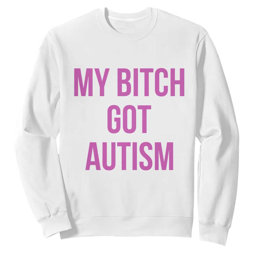 My Bitch Got Autism Sweatshirt Funny Saying Meme