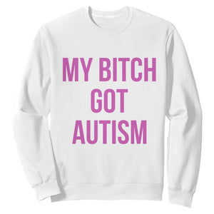 My Bitch Got Autism Sweatshirt Funny Saying Meme