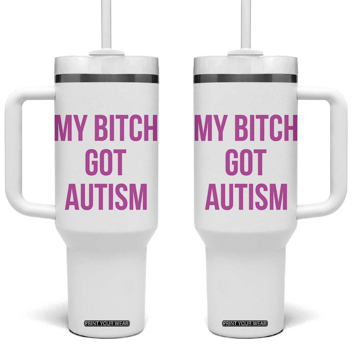 My Bitch Got Autism Tumbler With Handle Funny Saying Meme TS10 One Size: 40 oz White Print Your Wear