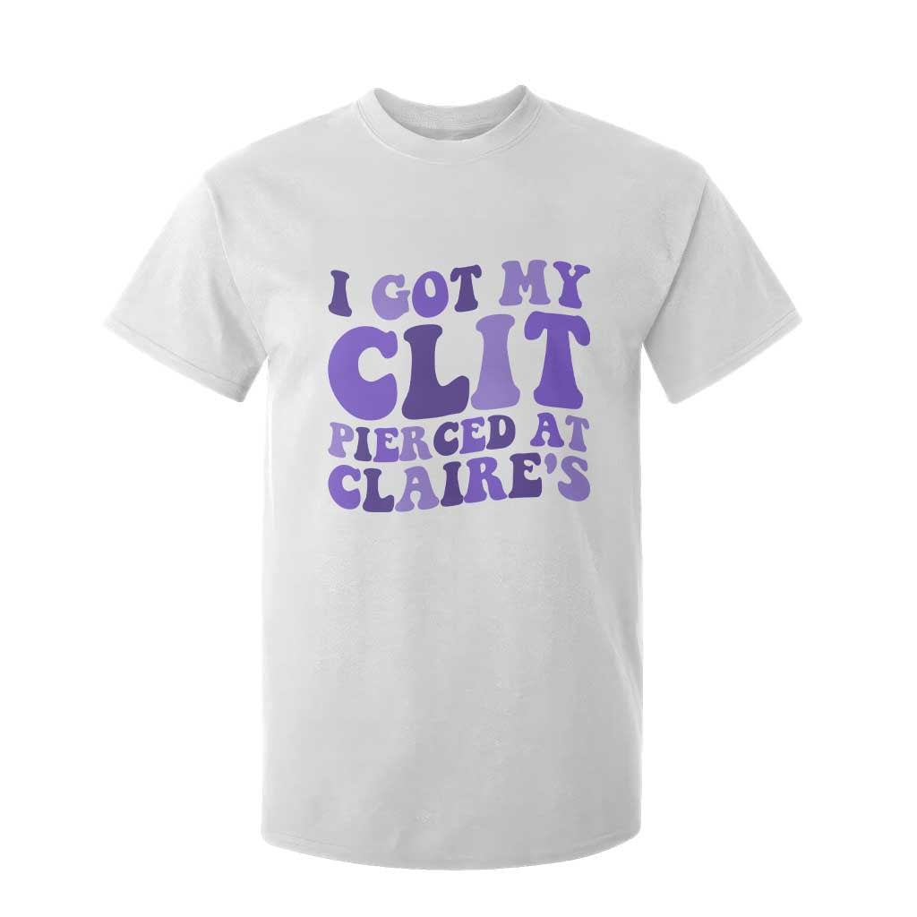 I Got My Clit Pierced At Claries T Shirt For Kid Funny Sarcasm Joke Adult Humor Sassy TS10 White Print Your Wear