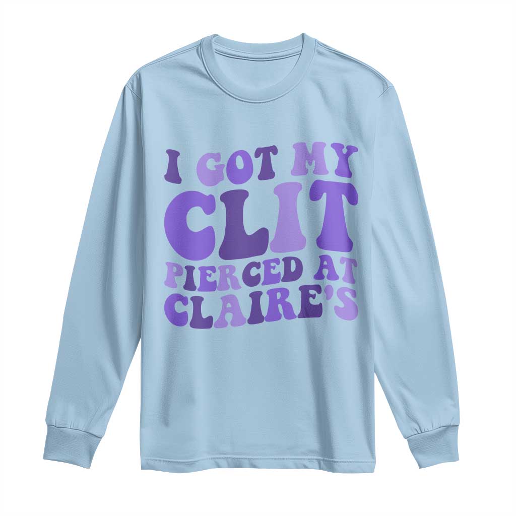 I Got My Clit Pierced At Claries Long Sleeve Shirt Funny Sarcasm Joke Adult Humor Sassy TS10 Light Blue Print Your Wear