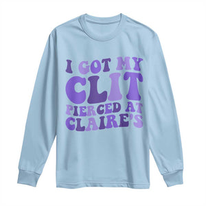 I Got My Clit Pierced At Claries Long Sleeve Shirt Funny Sarcasm Joke Adult Humor Sassy TS10 Light Blue Print Your Wear