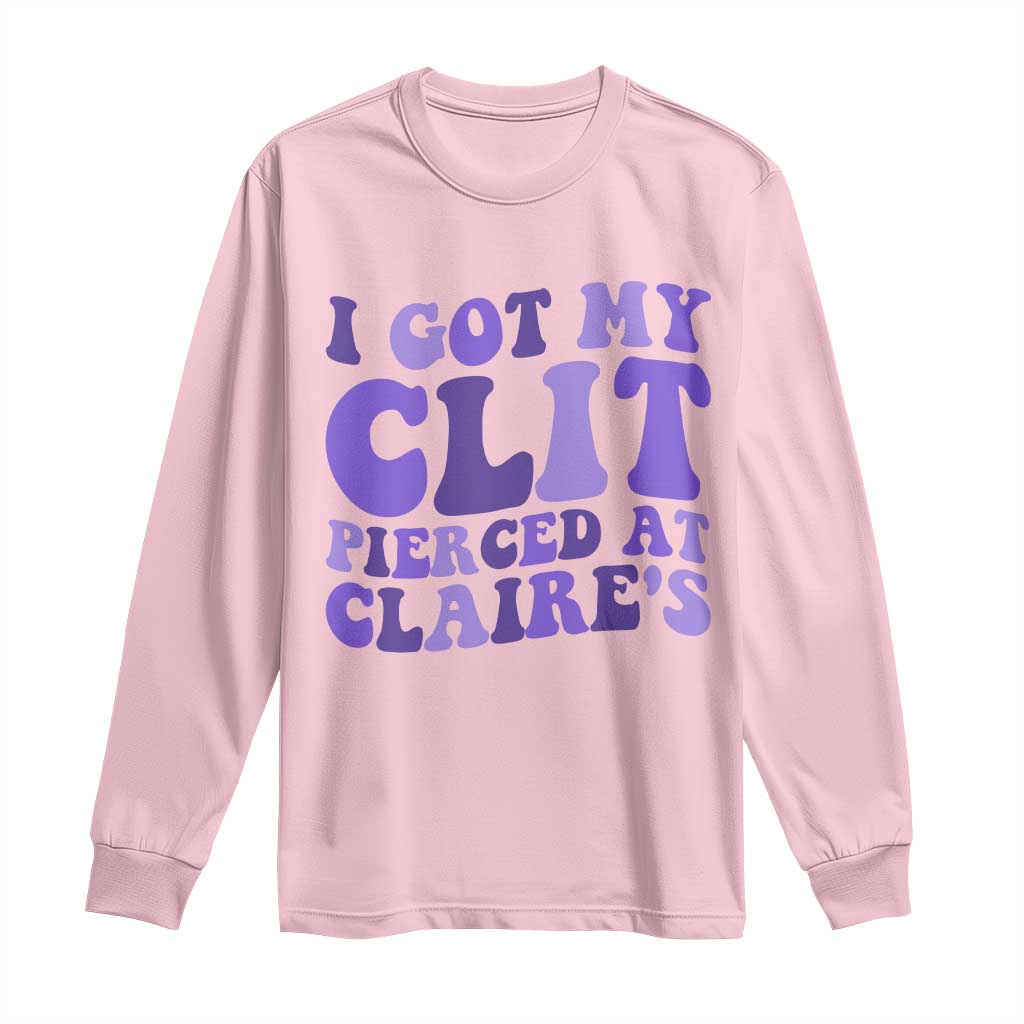 I Got My Clit Pierced At Claries Long Sleeve Shirt Funny Sarcasm Joke Adult Humor Sassy TS10 Light Pink Print Your Wear