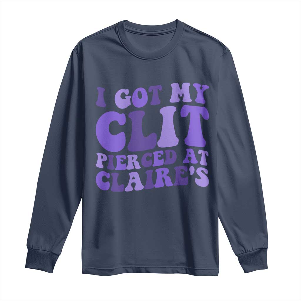 I Got My Clit Pierced At Claries Long Sleeve Shirt Funny Sarcasm Joke Adult Humor Sassy TS10 Navy Print Your Wear