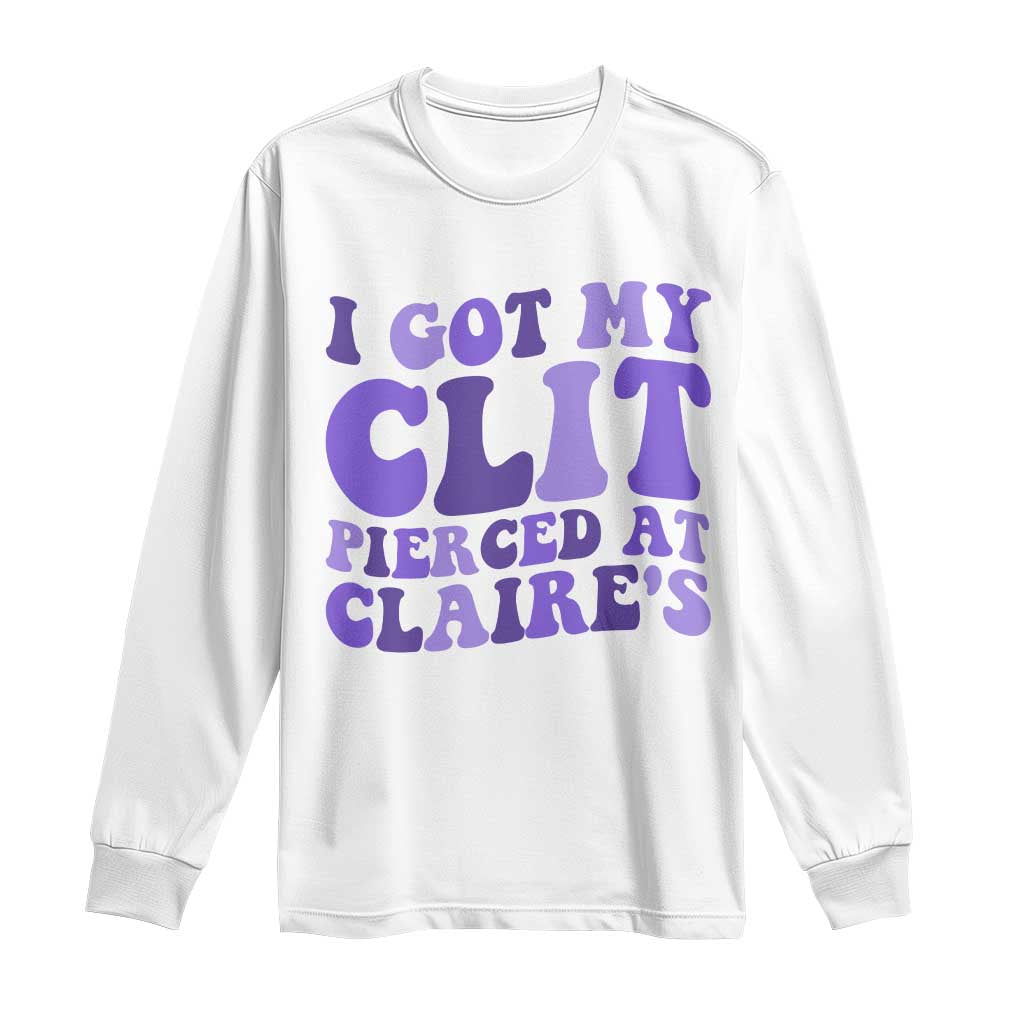 I Got My Clit Pierced At Claries Long Sleeve Shirt Funny Sarcasm Joke Adult Humor Sassy TS10 White Print Your Wear