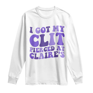 I Got My Clit Pierced At Claries Long Sleeve Shirt Funny Sarcasm Joke Adult Humor Sassy TS10 White Print Your Wear