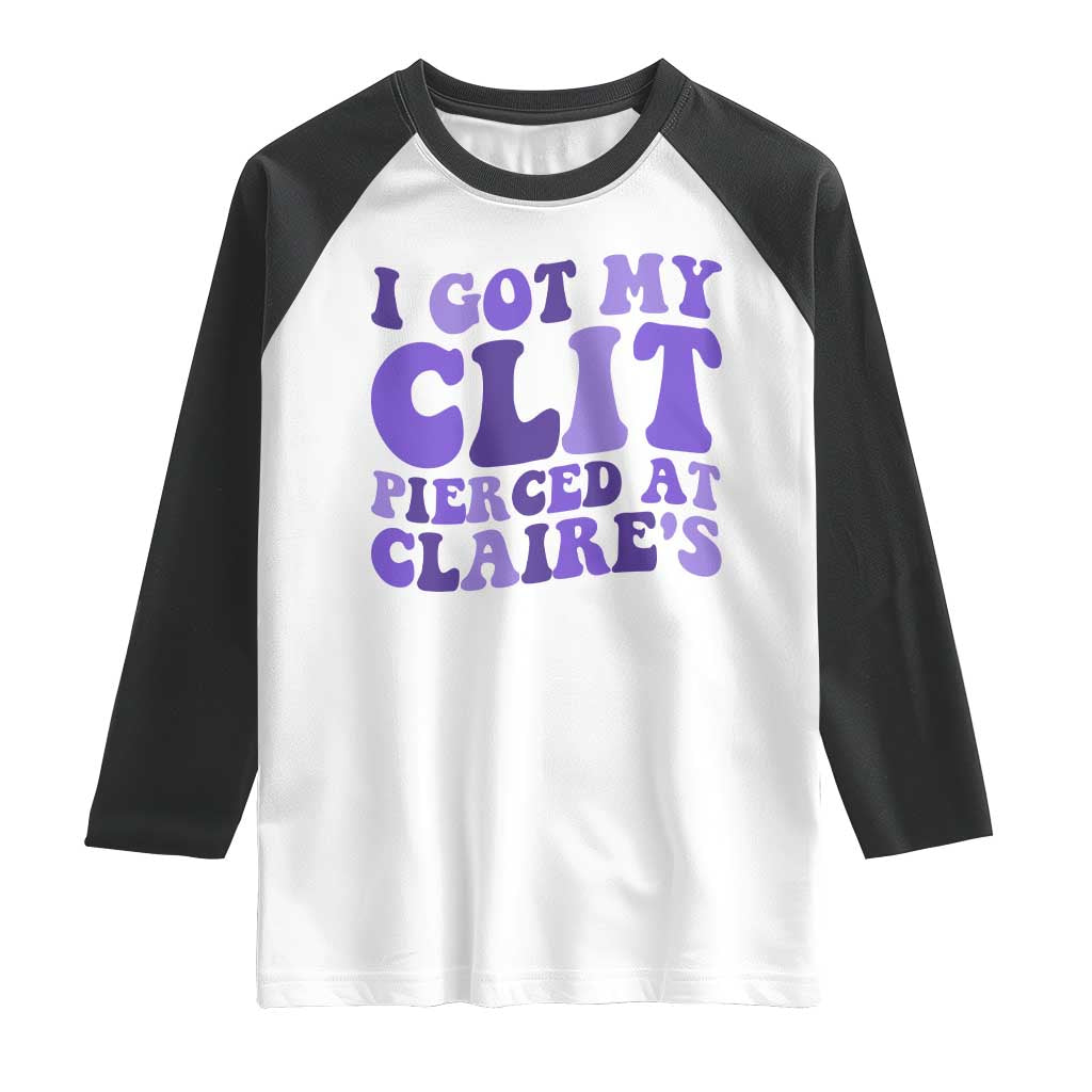 I Got My Clit Pierced At Claries Raglan Shirt Funny Sarcasm Joke Adult Humor Sassy TS10 White Black Print Your Wear