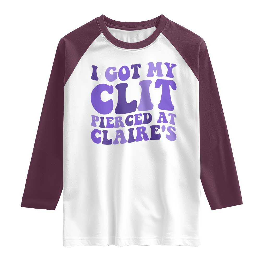 I Got My Clit Pierced At Claries Raglan Shirt Funny Sarcasm Joke Adult Humor Sassy TS10 White Maroon Print Your Wear