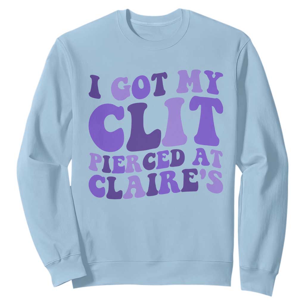 I Got My Clit Pierced At Claries Sweatshirt Funny Sarcasm Joke Adult Humor Sassy TS10 Light Blue Print Your Wear