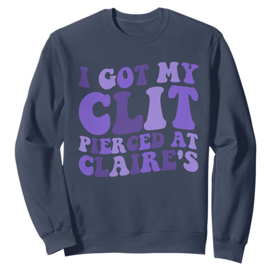 I Got My Clit Pierced At Claries Sweatshirt Funny Sarcasm Joke Adult Humor Sassy TS10 Navy Print Your Wear
