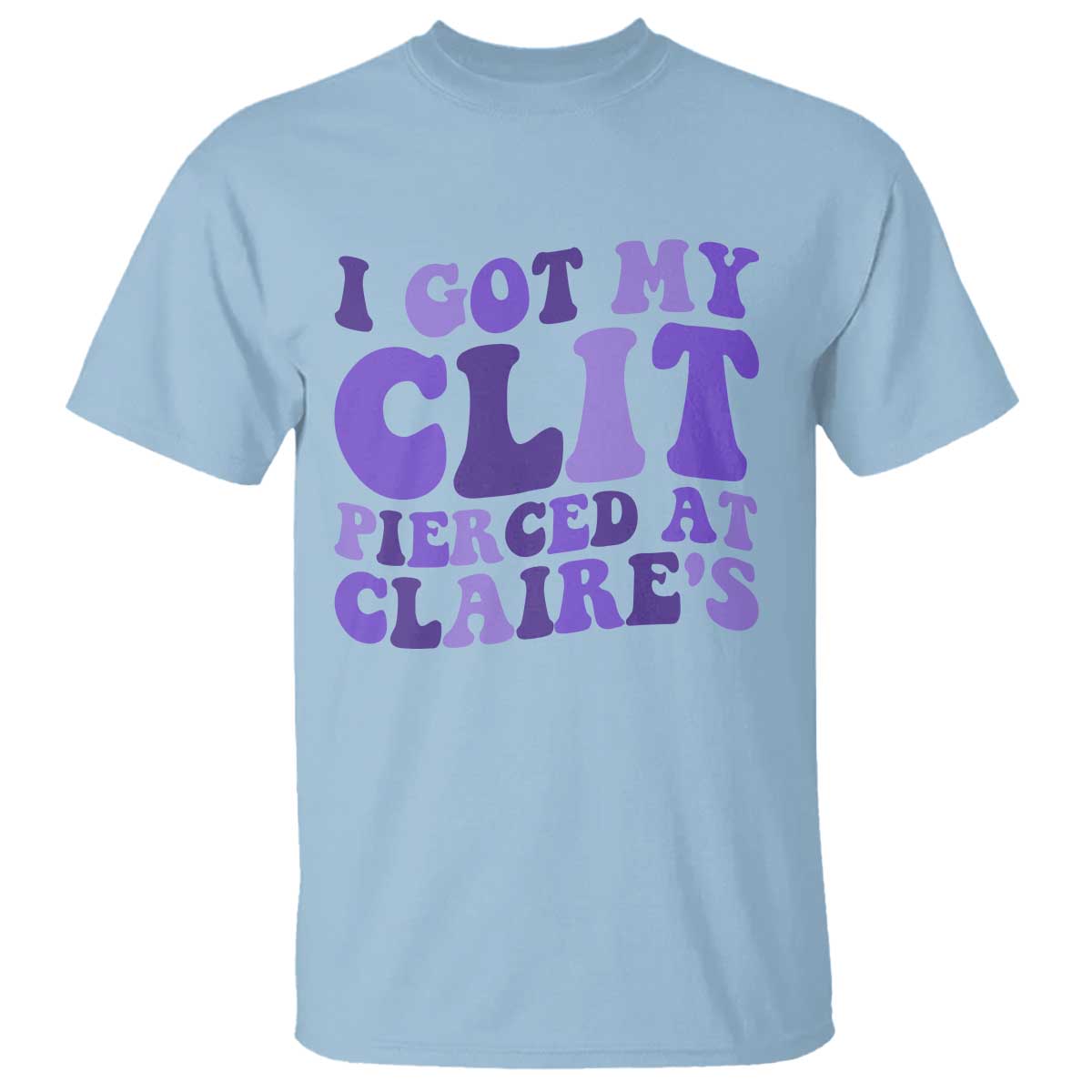 I Got My Clit Pierced At Claries T Shirt Funny Sarcasm Joke Adult Humor Sassy TS10 Light Blue Print Your Wear
