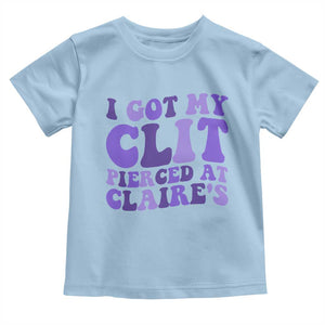 I Got My Clit Pierced At Claries Toddler T Shirt Funny Sarcasm Joke Adult Humor Sassy TS10 Light Blue Print Your Wear
