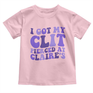 I Got My Clit Pierced At Claries Toddler T Shirt Funny Sarcasm Joke Adult Humor Sassy TS10 Light Pink Print Your Wear
