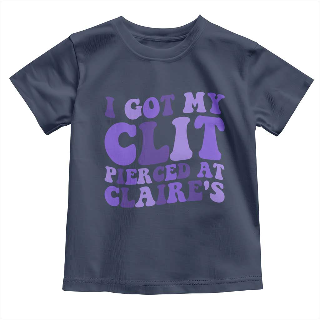 I Got My Clit Pierced At Claries Toddler T Shirt Funny Sarcasm Joke Adult Humor Sassy TS10 Navy Print Your Wear