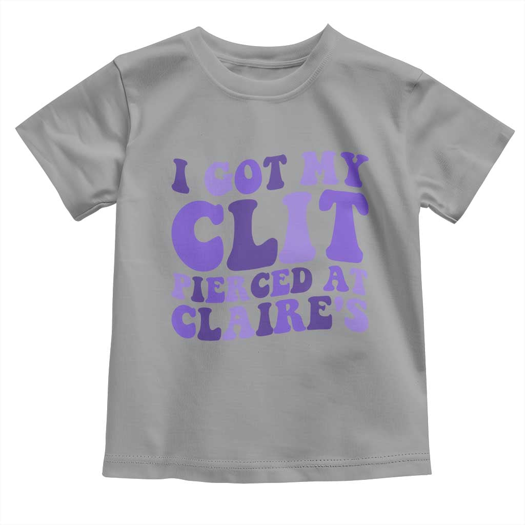 I Got My Clit Pierced At Claries Toddler T Shirt Funny Sarcasm Joke Adult Humor Sassy TS10 Sport Gray Print Your Wear