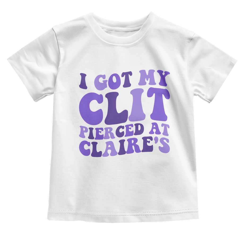 I Got My Clit Pierced At Claries Toddler T Shirt Funny Sarcasm Joke Adult Humor Sassy TS10 White Print Your Wear