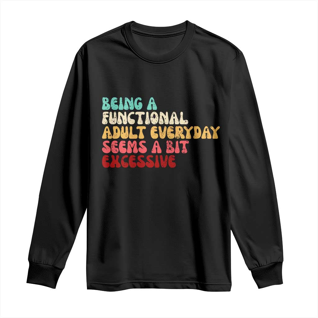 Being A Functional Adult Everyday Seems A Bit Excessive Long Sleeve Shirt Adulting Adult Humor TS10 Black Print Your Wear