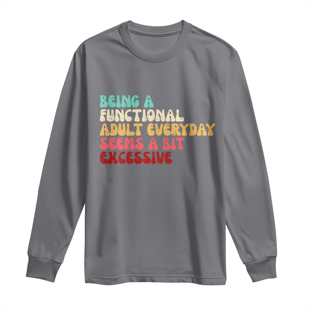 Being A Functional Adult Everyday Seems A Bit Excessive Long Sleeve Shirt Adulting Adult Humor TS10 Charcoal Print Your Wear