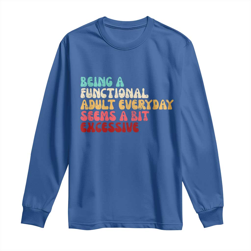 Being A Functional Adult Everyday Seems A Bit Excessive Long Sleeve Shirt Adulting Adult Humor TS10 Royal Blue Print Your Wear