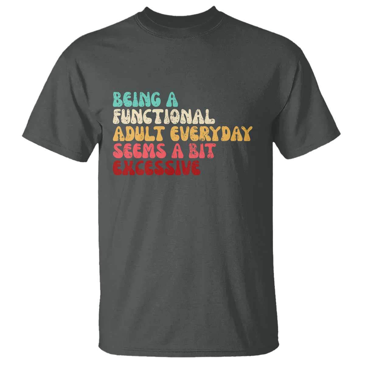 Being A Functional Adult Everyday Seems A Bit Excessive T Shirt Adulting Adult Humor TS10 Dark Heather Print Your Wear