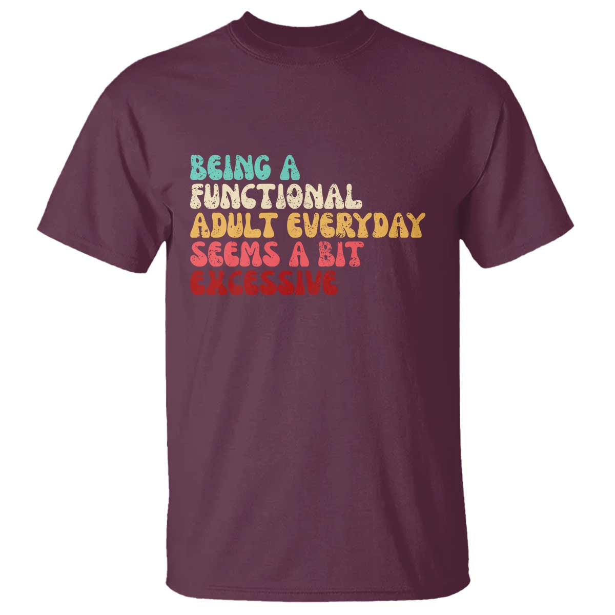 Being A Functional Adult Everyday Seems A Bit Excessive T Shirt Adulting Adult Humor TS10 Maroon Print Your Wear