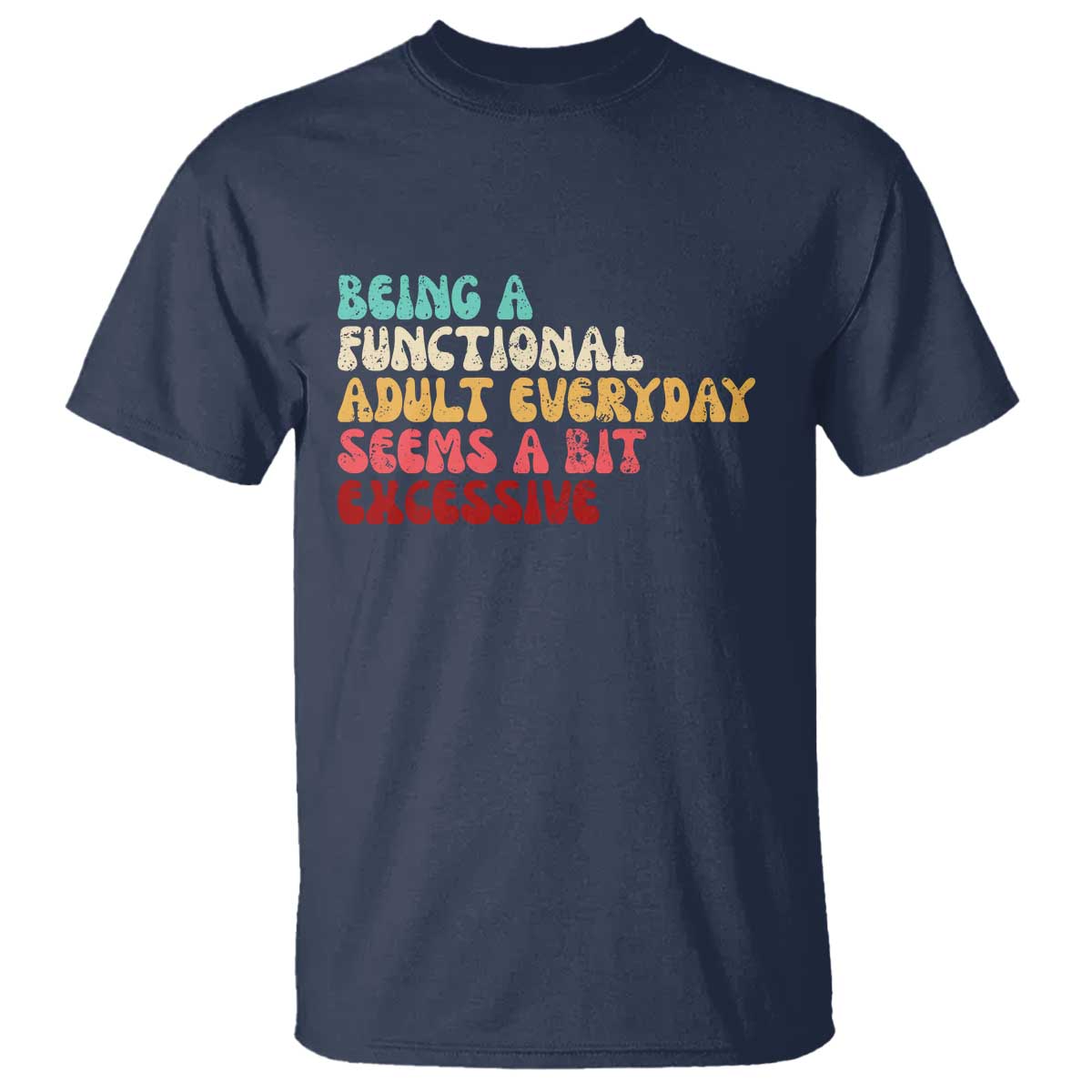 Being A Functional Adult Everyday Seems A Bit Excessive T Shirt Adulting Adult Humor TS10 Navy Print Your Wear
