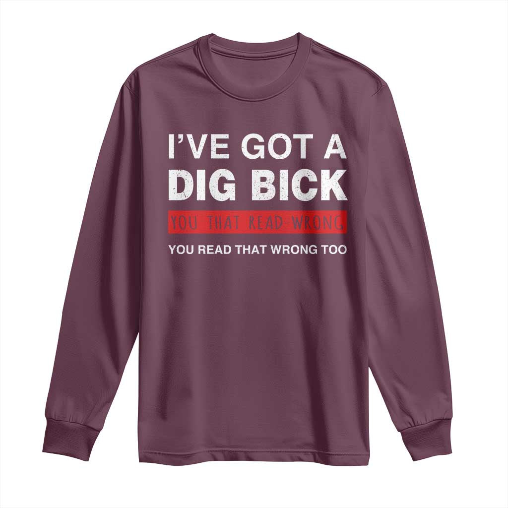 Funny Naughty Adult Humor Long Sleeve Shirt I've Got A Dig Bick You That Read Wrong You Read That Wrong Too TS10 Maroon Print Your Wear