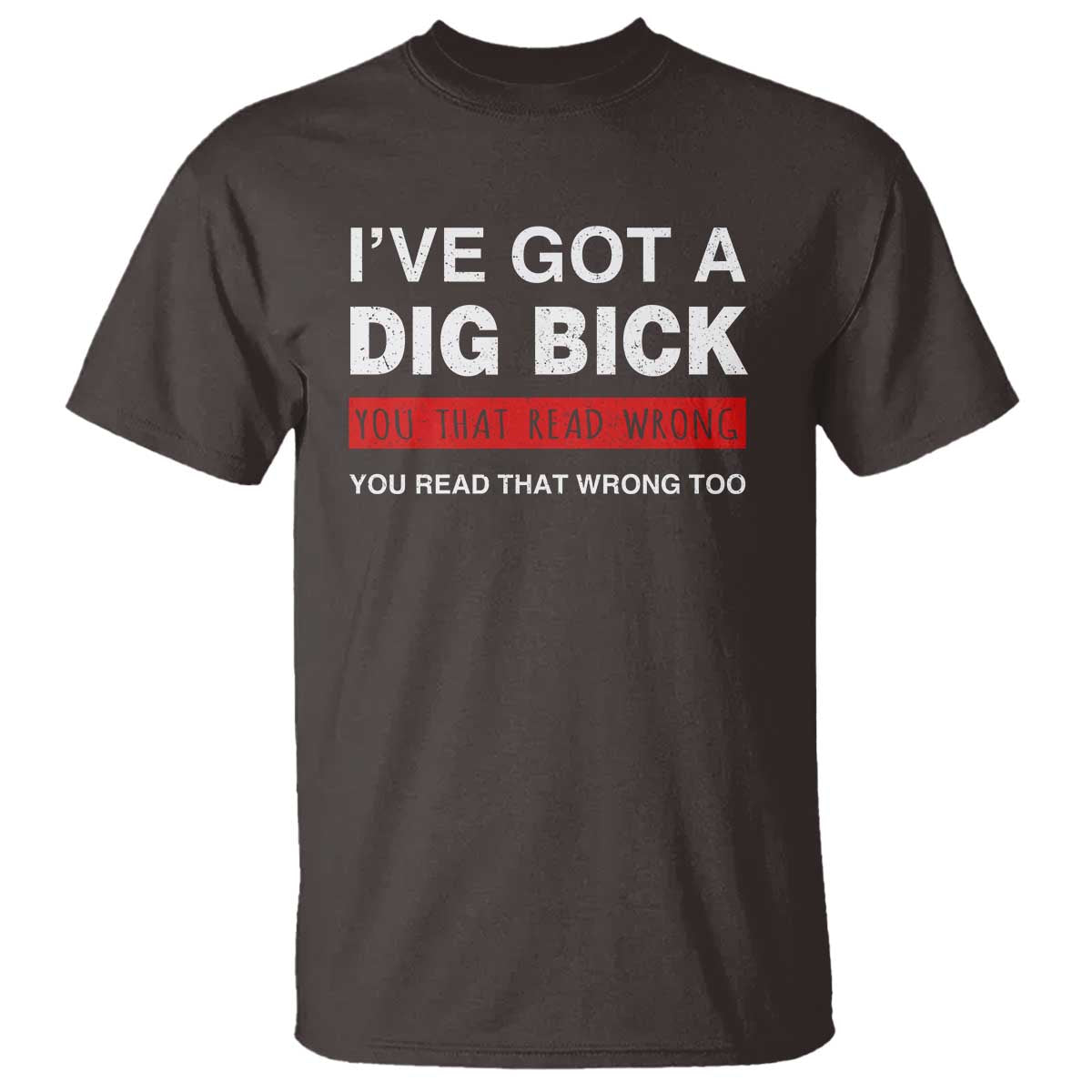 Funny Naughty Adult Humor T Shirt I've Got A Dig Bick You That Read Wrong You Read That Wrong Too TS10 Dark Chocolate Print Your Wear