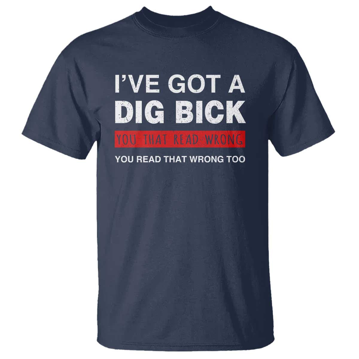 Funny Naughty Adult Humor T Shirt I've Got A Dig Bick You That Read Wrong You Read That Wrong Too TS10 Navy Print Your Wear