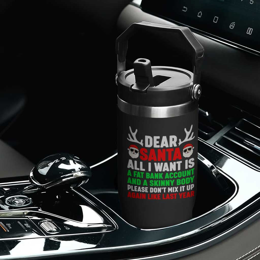 Funny Christmas Flip Straw Tumbler Dear Santa All I Want Is A Fat Bank Account Skinny Body TS10 Print Your Wear