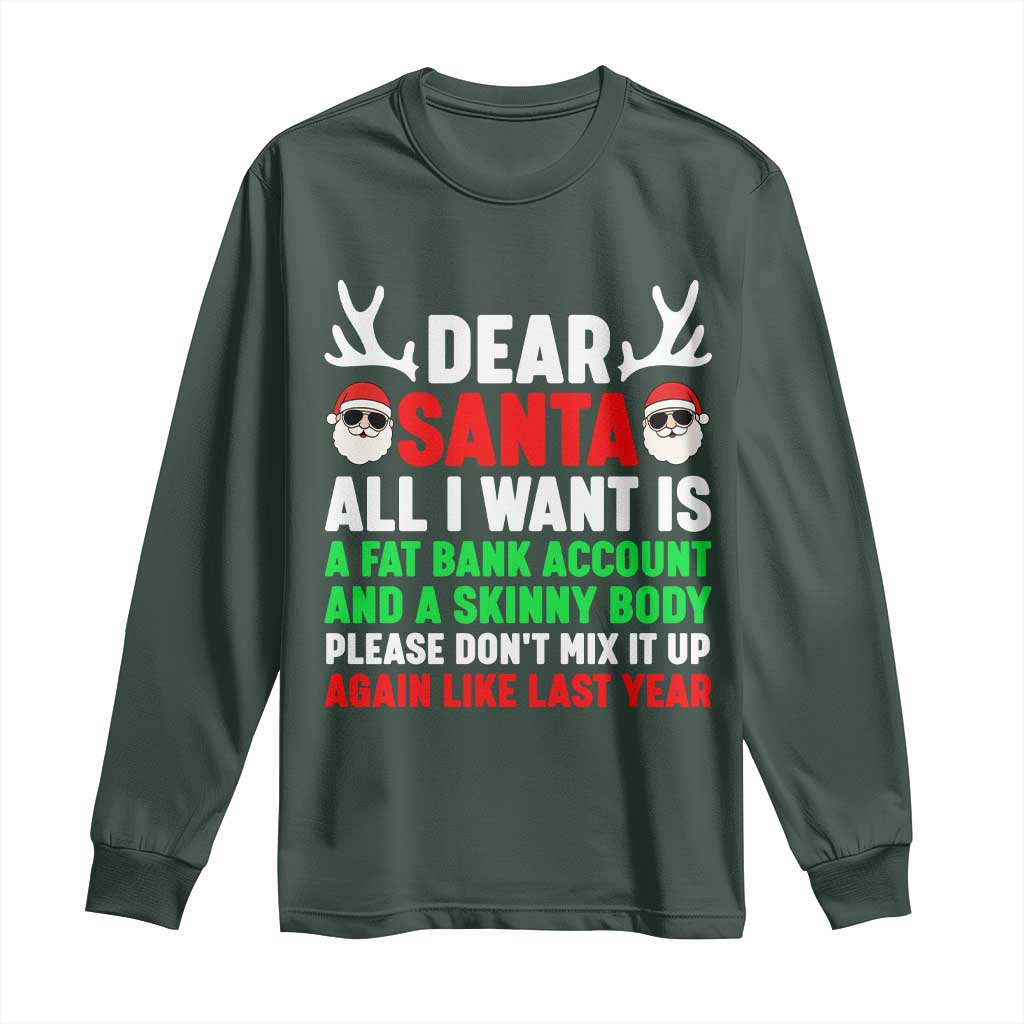 Funny Christmas Long Sleeve Shirt Dear Santa All I Want Is A Fat Bank Account Skinny Body TS10 Dark Forest Green Print Your Wear