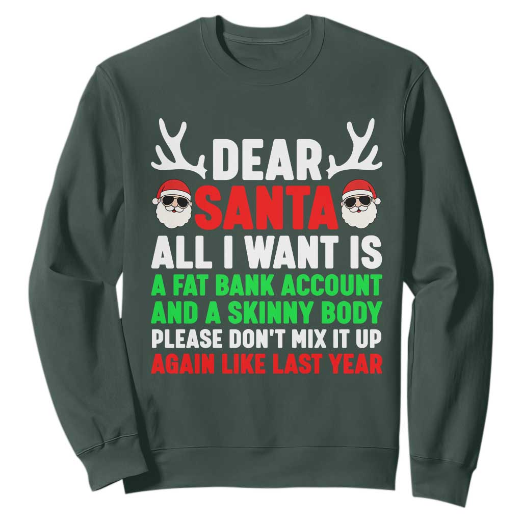 Funny Christmas Sweatshirt Dear Santa All I Want Is A Fat Bank Account Skinny Body TS10 Dark Forest Green Print Your Wear