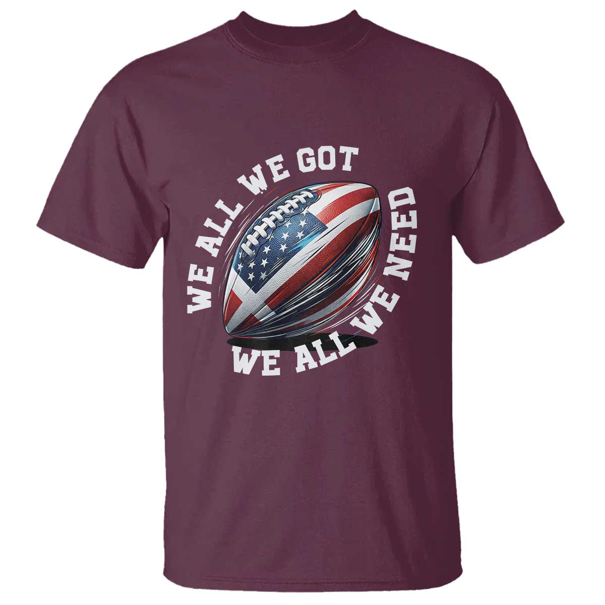 We All We Got We All We Need T Shirt American Flag Football Fan TS11 Maroon Print Your Wear