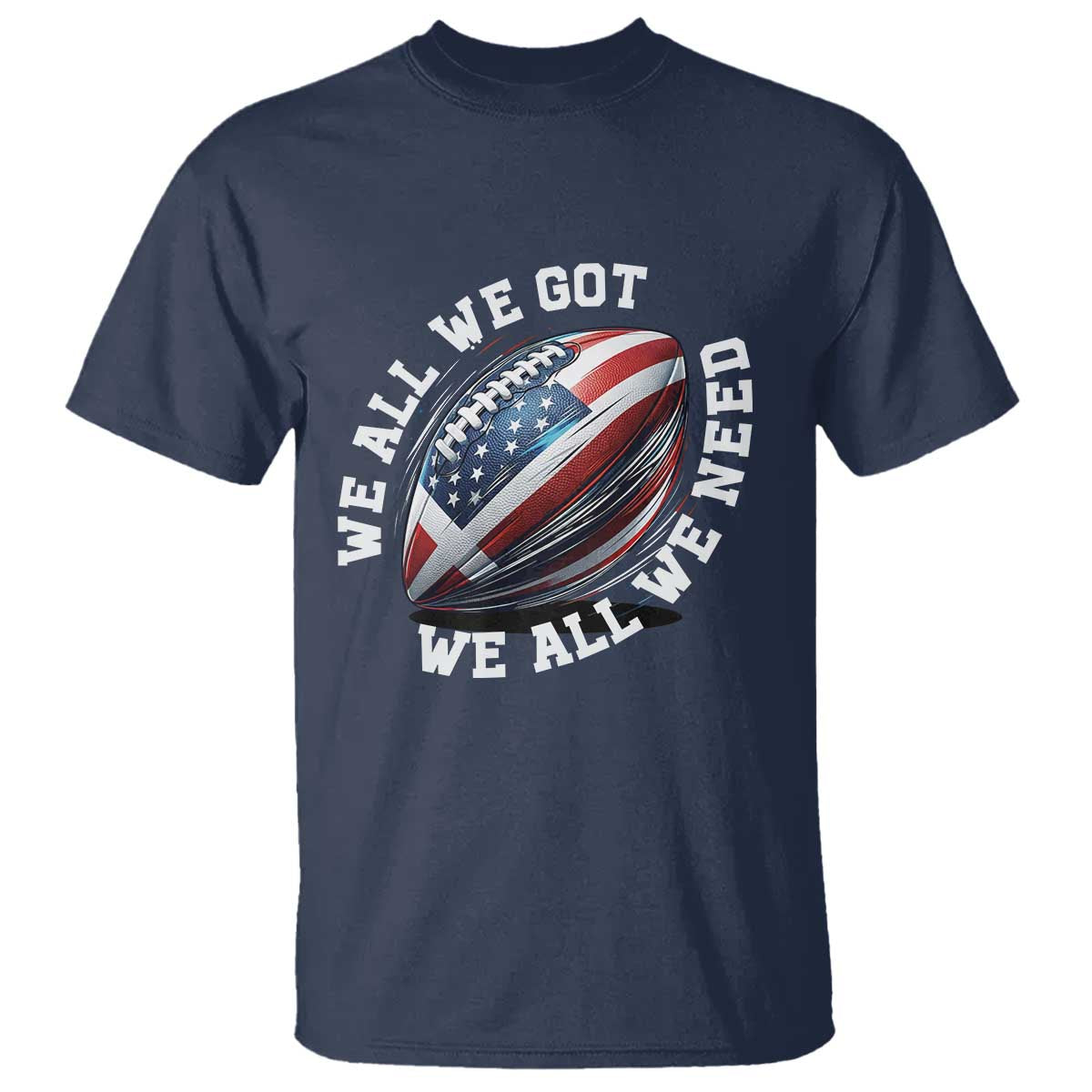We All We Got We All We Need T Shirt American Flag Football Fan TS11 Navy Print Your Wear