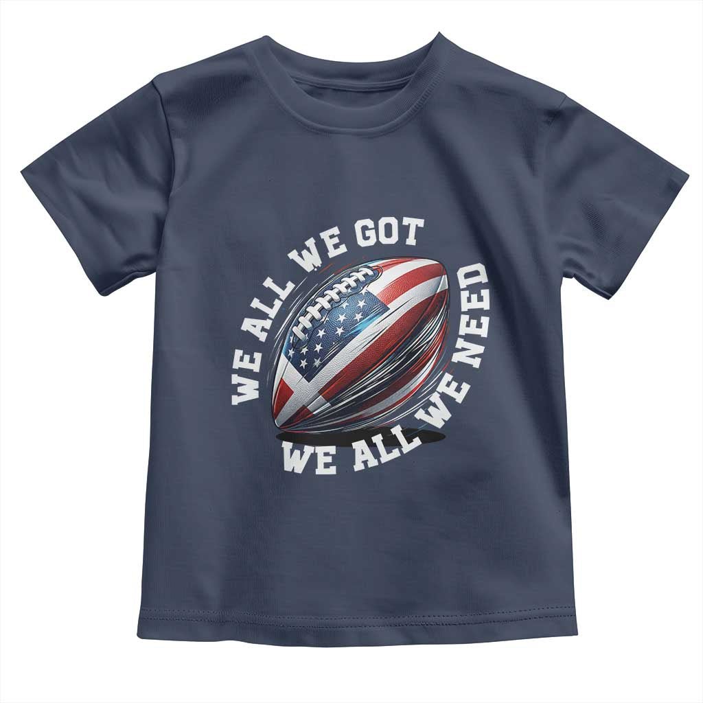 We All We Got We All We Need Toddler T Shirt American Flag Football Fan TS11 Navy Print Your Wear