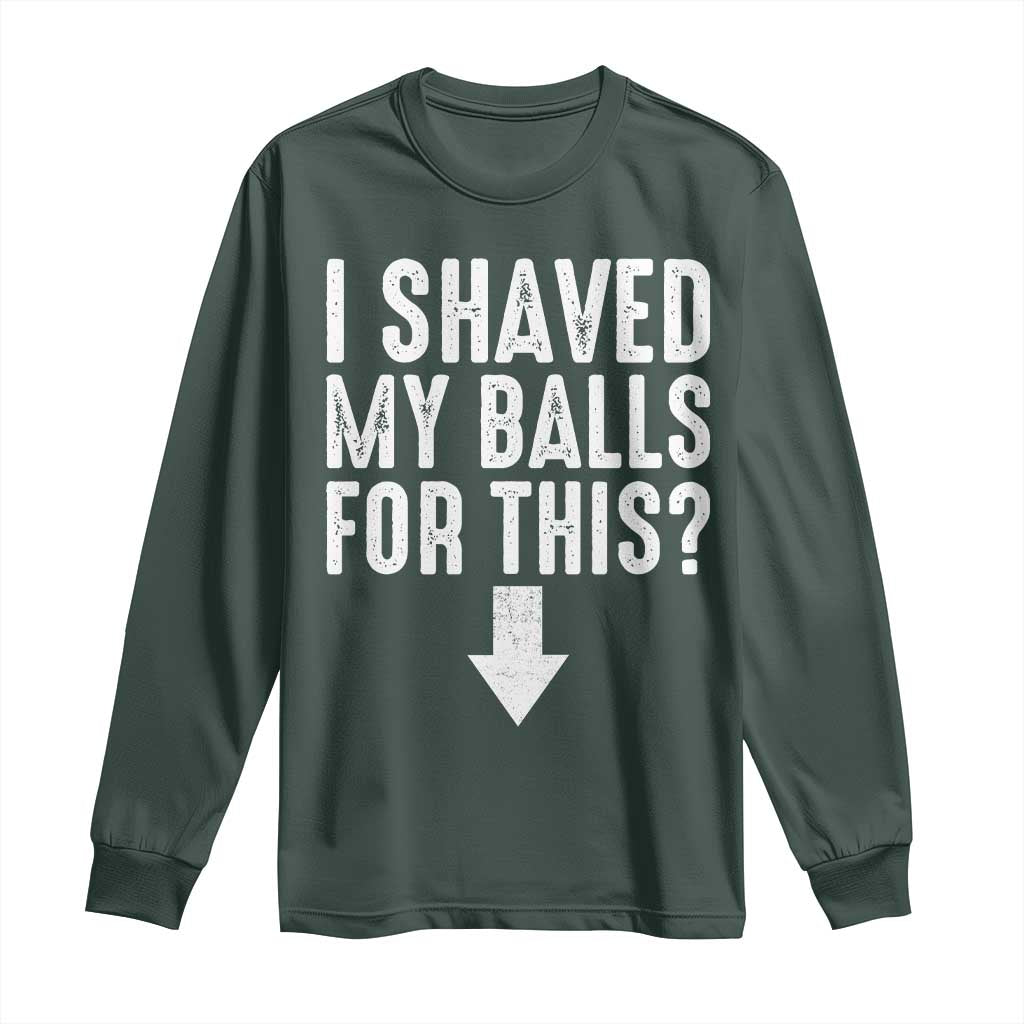 Funny I Shaved My Balls For This Long Sleeve Shirt Hilarious Sarcastic Adult Humor TS11 Dark Forest Green Print Your Wear